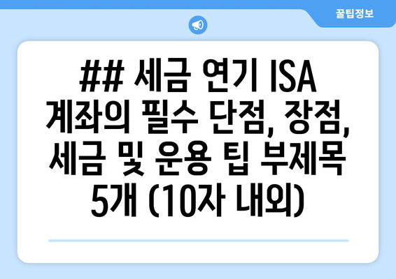 ## 세금 연기 ISA 계좌의 필수 단점, 장점, 세금 및 운용 팁 부제목 5개 (10자 내외)