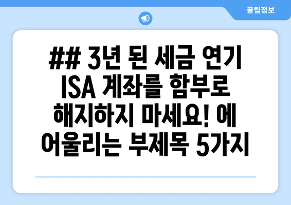 ## 3년 된 세금 연기 ISA 계좌를 함부로 해지하지 마세요! 에 어울리는 부제목 5가지