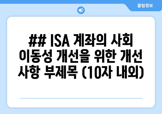 ## ISA 계좌의 사회 이동성 개선을 위한 개선 사항 부제목 (10자 내외)