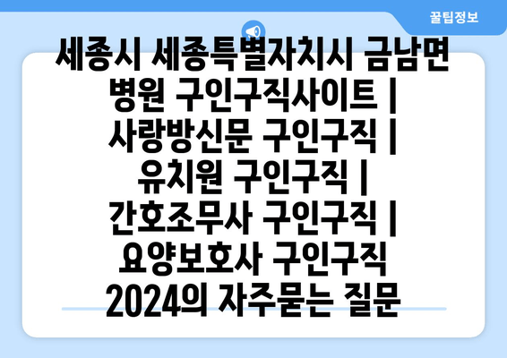 세종시 세종특별자치시 금남면 병원 구인구직사이트 | 사랑방신문 구인구직 | 유치원 구인구직 | 간호조무사 구인구직 | 요양보호사 구인구직 2024