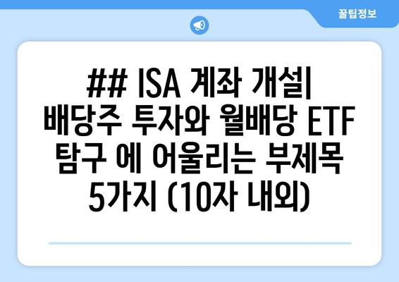 ## ISA 계좌 개설| 배당주 투자와 월배당 ETF 탐구 에 어울리는 부제목 5가지 (10자 내외)