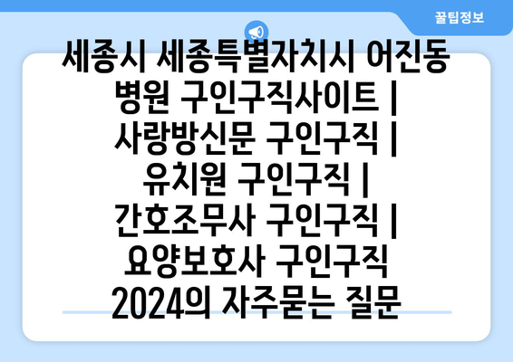 세종시 세종특별자치시 어진동 병원 구인구직사이트 | 사랑방신문 구인구직 | 유치원 구인구직 | 간호조무사 구인구직 | 요양보호사 구인구직 2024