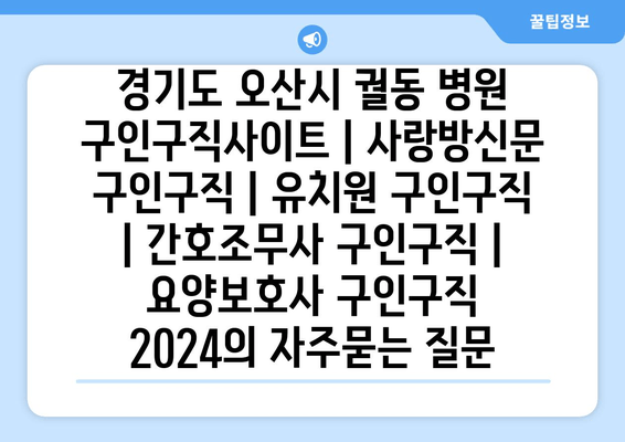 경기도 오산시 궐동 병원 구인구직사이트 | 사랑방신문 구인구직 | 유치원 구인구직 | 간호조무사 구인구직 | 요양보호사 구인구직 2024