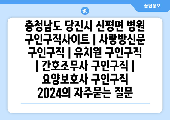 충청남도 당진시 신평면 병원 구인구직사이트 | 사랑방신문 구인구직 | 유치원 구인구직 | 간호조무사 구인구직 | 요양보호사 구인구직 2024