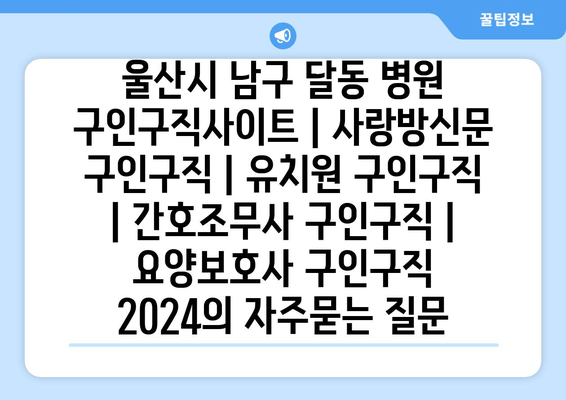 울산시 남구 달동 병원 구인구직사이트 | 사랑방신문 구인구직 | 유치원 구인구직 | 간호조무사 구인구직 | 요양보호사 구인구직 2024