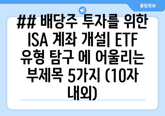 ## 배당주 투자를 위한 ISA 계좌 개설| ETF 유형 탐구 에 어울리는 부제목 5가지 (10자 내외)