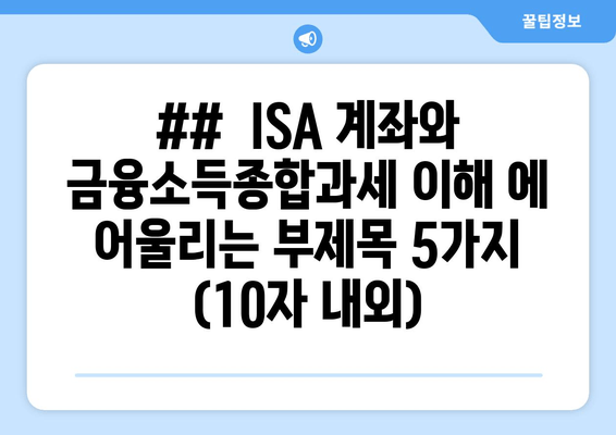 ##  ISA 계좌와 금융소득종합과세 이해 에 어울리는 부제목 5가지 (10자 내외)