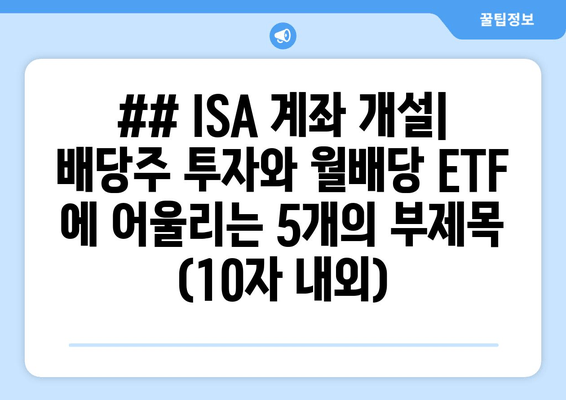 ## ISA 계좌 개설| 배당주 투자와 월배당 ETF 에 어울리는 5개의 부제목 (10자 내외)