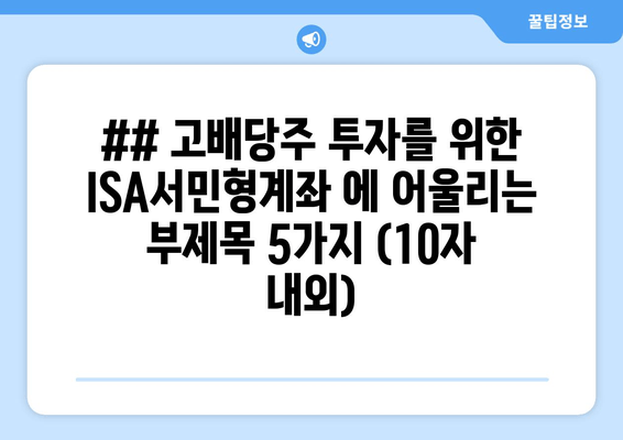 ## 고배당주 투자를 위한 ISA서민형계좌 에 어울리는 부제목 5가지 (10자 내외)