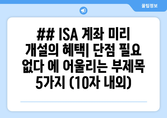 ## ISA 계좌 미리 개설의 혜택| 단점 필요 없다 에 어울리는 부제목 5가지 (10자 내외)