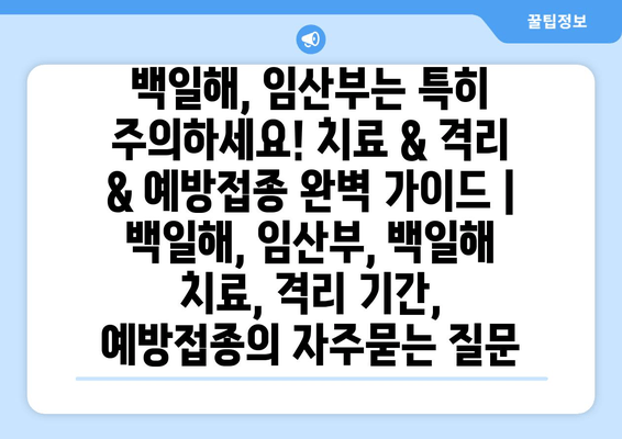 백일해, 임산부는 특히 주의하세요! 치료 & 격리 & 예방접종 완벽 가이드 | 백일해, 임산부, 백일해 치료, 격리 기간, 예방접종