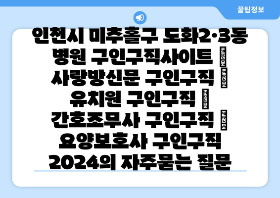 인천시 미추홀구 도화2·3동 병원 구인구직사이트 | 사랑방신문 구인구직 | 유치원 구인구직 | 간호조무사 구인구직 | 요양보호사 구인구직 2024