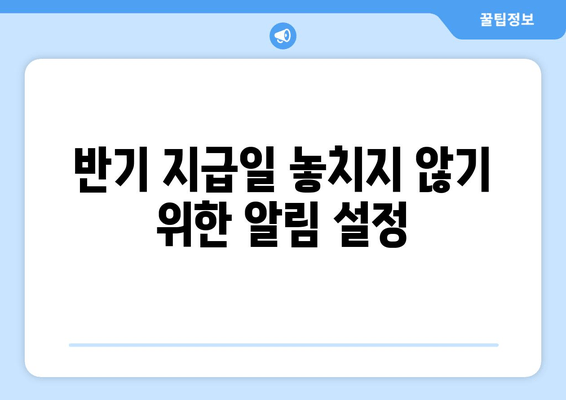 반기 지급일 놓치지 않기 위한 알림 설정