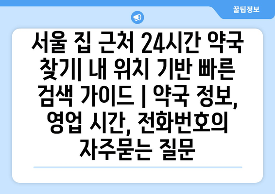서울 집 근처 24시간 약국 찾기| 내 위치 기반 빠른 검색 가이드 | 약국 정보, 영업 시간, 전화번호