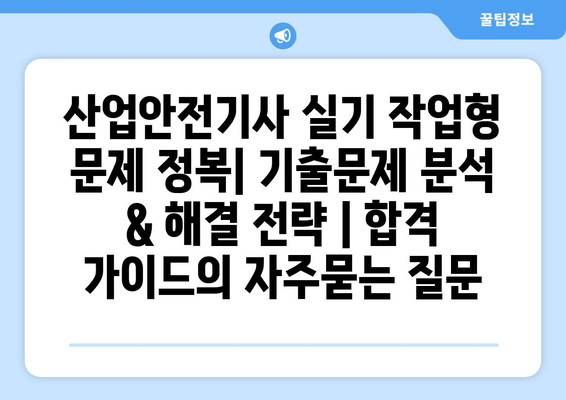 산업안전기사 실기 작업형 문제 정복| 기출문제 분석 & 해결 전략 | 합격 가이드