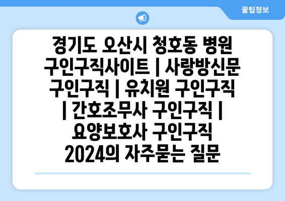 경기도 오산시 청호동 병원 구인구직사이트 | 사랑방신문 구인구직 | 유치원 구인구직 | 간호조무사 구인구직 | 요양보호사 구인구직 2024