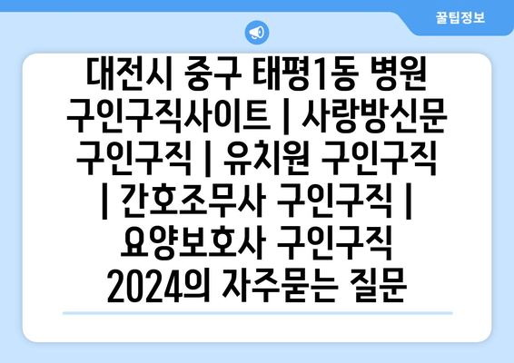 대전시 중구 태평1동 병원 구인구직사이트 | 사랑방신문 구인구직 | 유치원 구인구직 | 간호조무사 구인구직 | 요양보호사 구인구직 2024