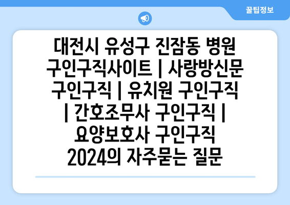 대전시 유성구 진잠동 병원 구인구직사이트 | 사랑방신문 구인구직 | 유치원 구인구직 | 간호조무사 구인구직 | 요양보호사 구인구직 2024