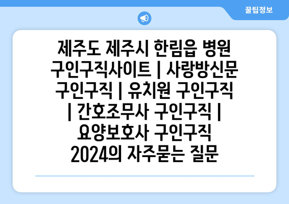 제주도 제주시 한림읍 병원 구인구직사이트 | 사랑방신문 구인구직 | 유치원 구인구직 | 간호조무사 구인구직 | 요양보호사 구인구직 2024