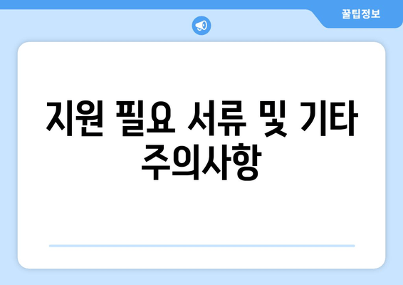 지원 필요 서류 및 기타 주의사항