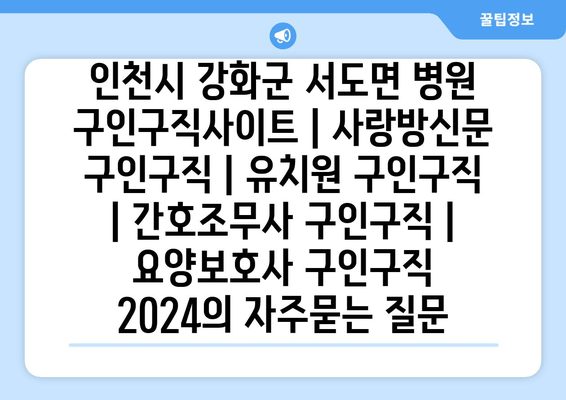 인천시 강화군 서도면 병원 구인구직사이트 | 사랑방신문 구인구직 | 유치원 구인구직 | 간호조무사 구인구직 | 요양보호사 구인구직 2024