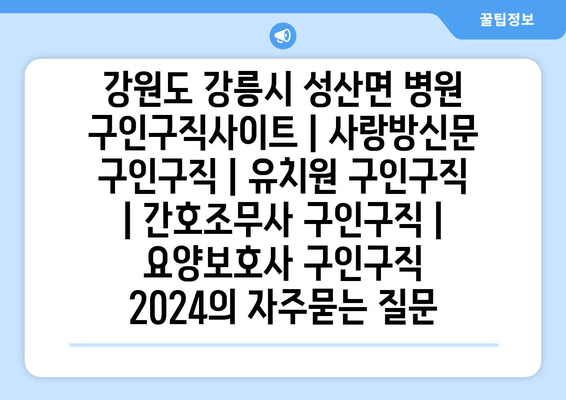 강원도 강릉시 성산면 병원 구인구직사이트 | 사랑방신문 구인구직 | 유치원 구인구직 | 간호조무사 구인구직 | 요양보호사 구인구직 2024