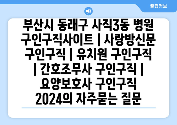 부산시 동래구 사직3동 병원 구인구직사이트 | 사랑방신문 구인구직 | 유치원 구인구직 | 간호조무사 구인구직 | 요양보호사 구인구직 2024