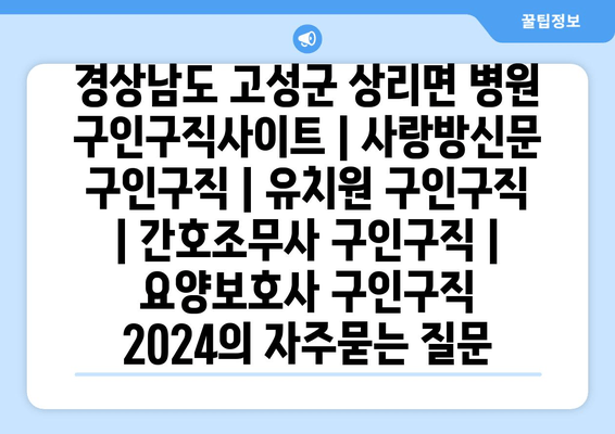 경상남도 고성군 상리면 병원 구인구직사이트 | 사랑방신문 구인구직 | 유치원 구인구직 | 간호조무사 구인구직 | 요양보호사 구인구직 2024