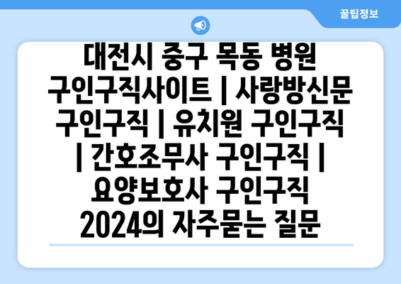 대전시 중구 목동 병원 구인구직사이트 | 사랑방신문 구인구직 | 유치원 구인구직 | 간호조무사 구인구직 | 요양보호사 구인구직 2024