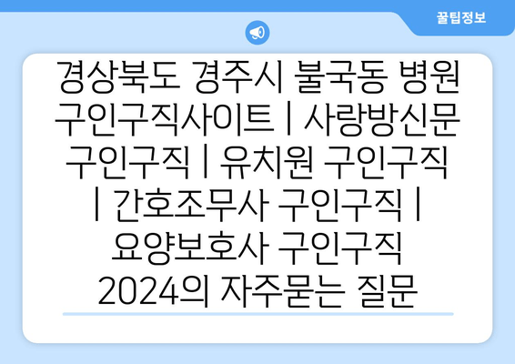 경상북도 경주시 불국동 병원 구인구직사이트 | 사랑방신문 구인구직 | 유치원 구인구직 | 간호조무사 구인구직 | 요양보호사 구인구직 2024