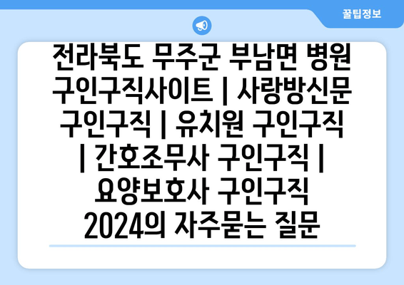 전라북도 무주군 부남면 병원 구인구직사이트 | 사랑방신문 구인구직 | 유치원 구인구직 | 간호조무사 구인구직 | 요양보호사 구인구직 2024