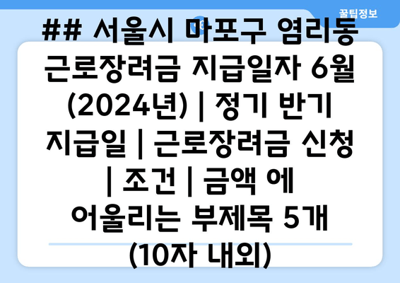 ## 서울시 마포구 염리동 근로장려금 지급일자 6월 (2024년) | 정기 반기 지급일 | 근로장려금 신청 | 조건 | 금액 에 어울리는 부제목 5개 (10자 내외)