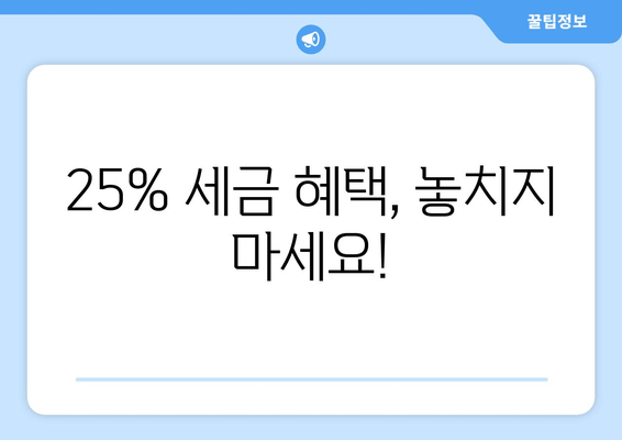 25% 세금 혜택, 놓치지 마세요!