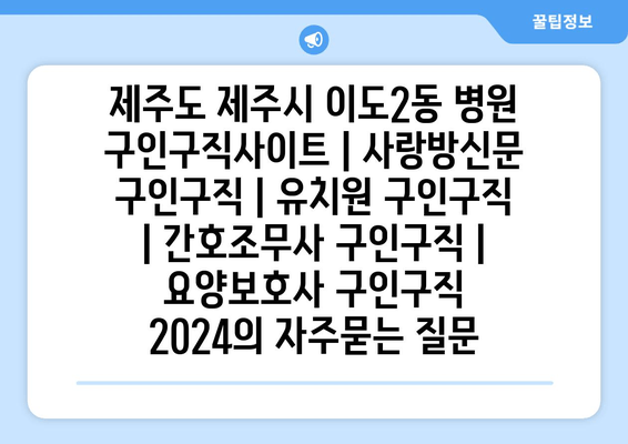 제주도 제주시 이도2동 병원 구인구직사이트 | 사랑방신문 구인구직 | 유치원 구인구직 | 간호조무사 구인구직 | 요양보호사 구인구직 2024