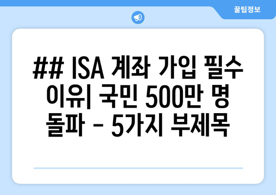 ## ISA 계좌 가입 필수 이유| 국민 500만 명 돌파 - 5가지 부제목