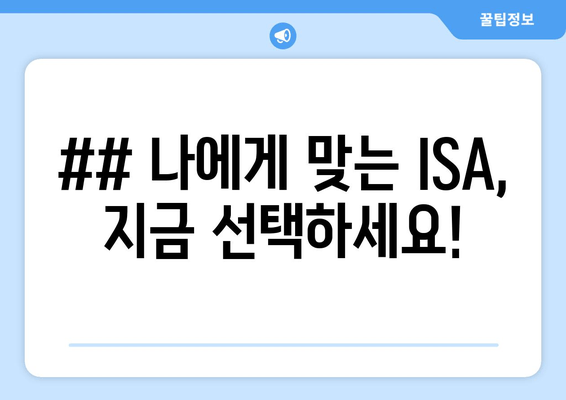 ## 나에게 맞는 ISA, 지금 선택하세요!