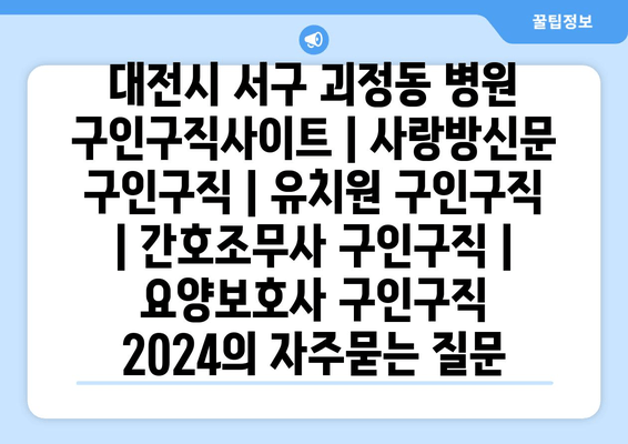 대전시 서구 괴정동 병원 구인구직사이트 | 사랑방신문 구인구직 | 유치원 구인구직 | 간호조무사 구인구직 | 요양보호사 구인구직 2024