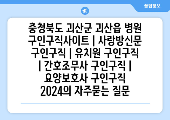 충청북도 괴산군 괴산읍 병원 구인구직사이트 | 사랑방신문 구인구직 | 유치원 구인구직 | 간호조무사 구인구직 | 요양보호사 구인구직 2024