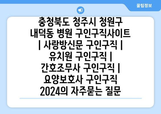 충청북도 청주시 청원구 내덕동 병원 구인구직사이트 | 사랑방신문 구인구직 | 유치원 구인구직 | 간호조무사 구인구직 | 요양보호사 구인구직 2024