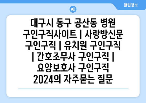 대구시 동구 공산동 병원 구인구직사이트 | 사랑방신문 구인구직 | 유치원 구인구직 | 간호조무사 구인구직 | 요양보호사 구인구직 2024