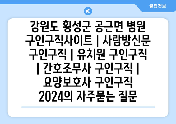 강원도 횡성군 공근면 병원 구인구직사이트 | 사랑방신문 구인구직 | 유치원 구인구직 | 간호조무사 구인구직 | 요양보호사 구인구직 2024