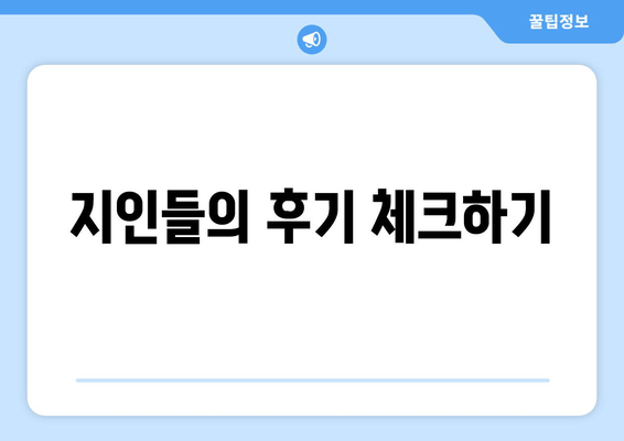 지인들의 후기 체크하기