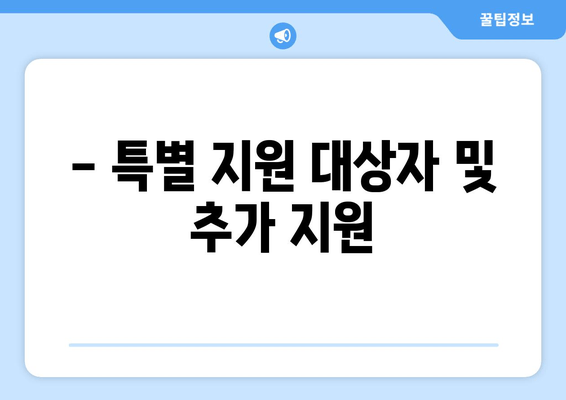 - 특별 지원 대상자 및 추가 지원