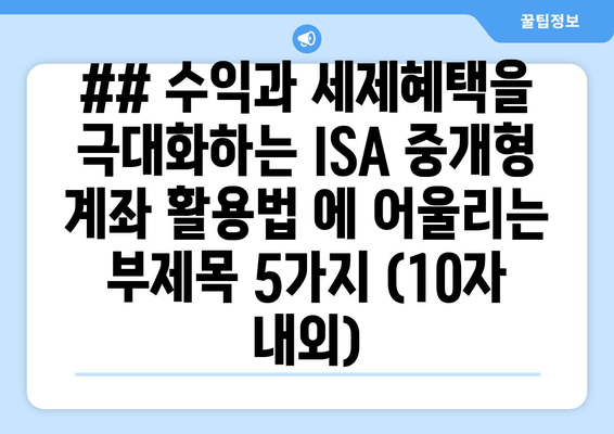 ## 수익과 세제혜택을 극대화하는 ISA 중개형 계좌 활용법 에 어울리는 부제목 5가지 (10자 내외)