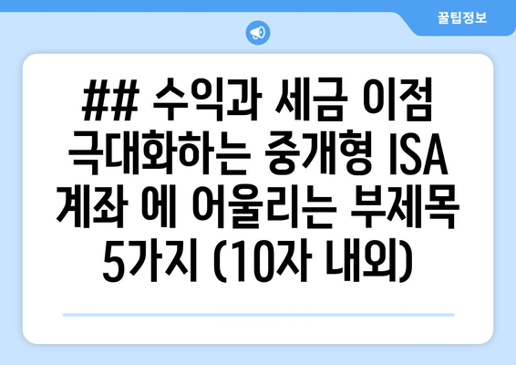 ## 수익과 세금 이점 극대화하는 중개형 ISA 계좌 에 어울리는 부제목 5가지 (10자 내외)