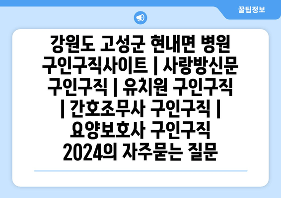 강원도 고성군 현내면 병원 구인구직사이트 | 사랑방신문 구인구직 | 유치원 구인구직 | 간호조무사 구인구직 | 요양보호사 구인구직 2024