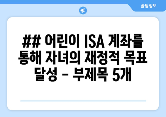 ## 어린이 ISA 계좌를 통해 자녀의 재정적 목표 달성 - 부제목 5개