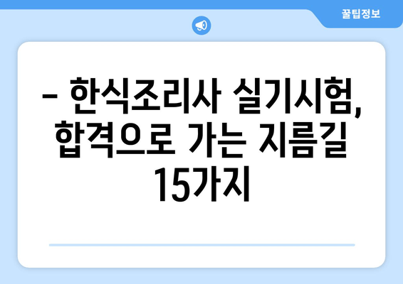 한식조리사 실기시험 완벽 정복! 합격 보장하는 15가지 해결 팁 | 실전 노하우, 평가 기준, 꿀팁 대방출