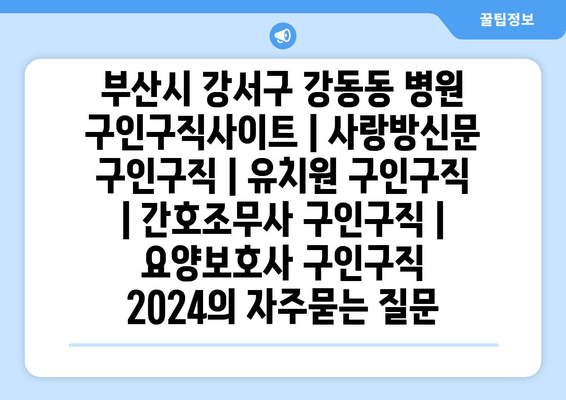 부산시 강서구 강동동 병원 구인구직사이트 | 사랑방신문 구인구직 | 유치원 구인구직 | 간호조무사 구인구직 | 요양보호사 구인구직 2024