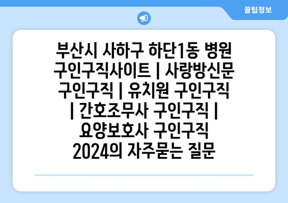 부산시 사하구 하단1동 병원 구인구직사이트 | 사랑방신문 구인구직 | 유치원 구인구직 | 간호조무사 구인구직 | 요양보호사 구인구직 2024